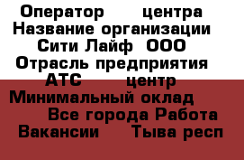 Оператор Call-центра › Название организации ­ Сити Лайф, ООО › Отрасль предприятия ­ АТС, call-центр › Минимальный оклад ­ 24 000 - Все города Работа » Вакансии   . Тыва респ.